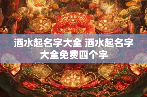 酒水起名字大全 酒水起名字大全免费四个字