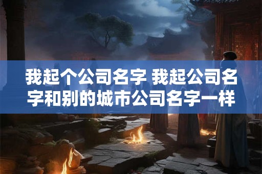 我起个公司名字 我起公司名字和别的城市公司名字一样可以吗