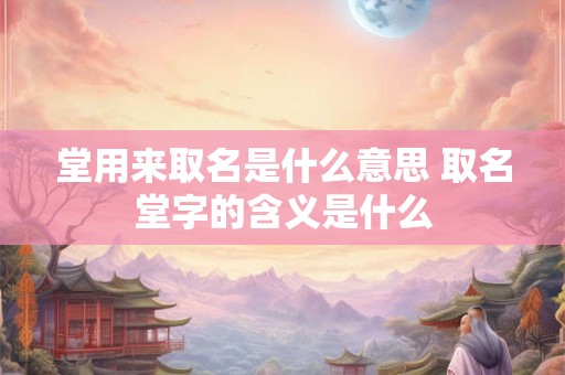 堂用来取名是什么意思 取名堂字的含义是什么