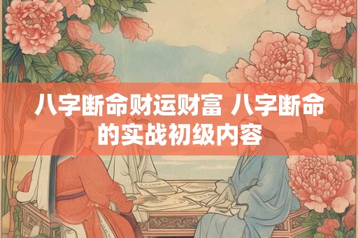 八字断命财运财富 八字断命的实战初级内容