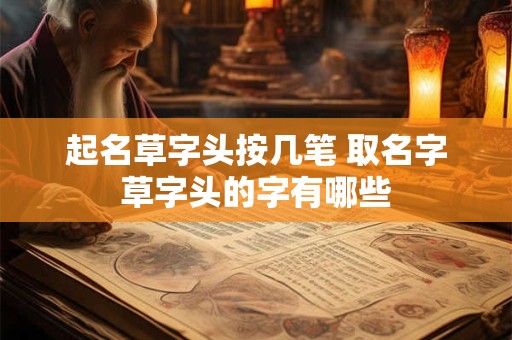起名草字头按几笔 取名字草字头的字有哪些