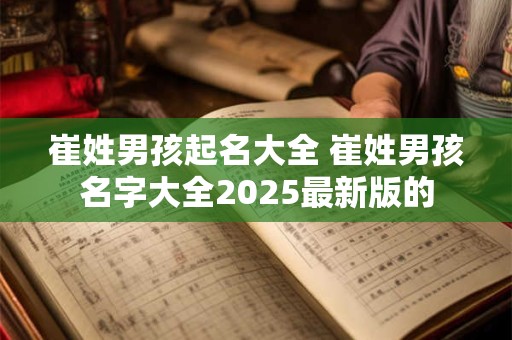 崔姓男孩起名大全 崔姓男孩名字大全2025最新版的
