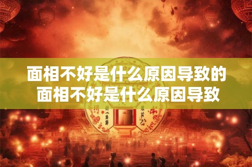面相不好是什么原因导致的 面相不好是什么原因导致的男人