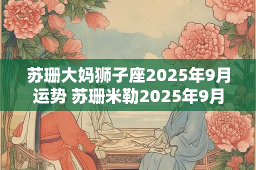 苏珊大妈狮子座2025年9月运势 苏珊米勒2025年9月狮子座运势完整版
