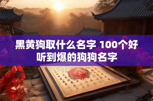 黑黄狗取什么名字 100个好听到爆的狗狗名字