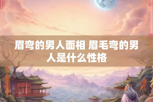眉弯的男人面相 眉毛弯的男人是什么性格