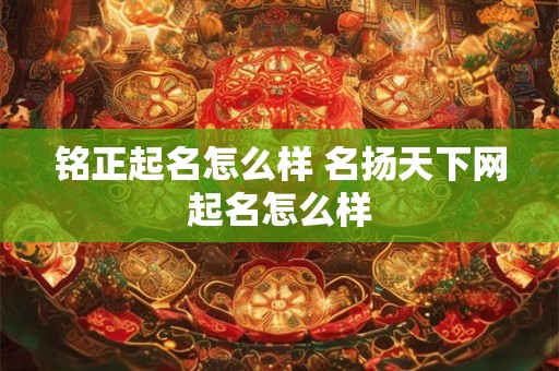 铭正起名怎么样 名扬天下网起名怎么样