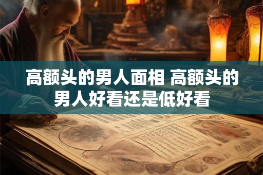 高额头的男人面相 高额头的男人好看还是低好看