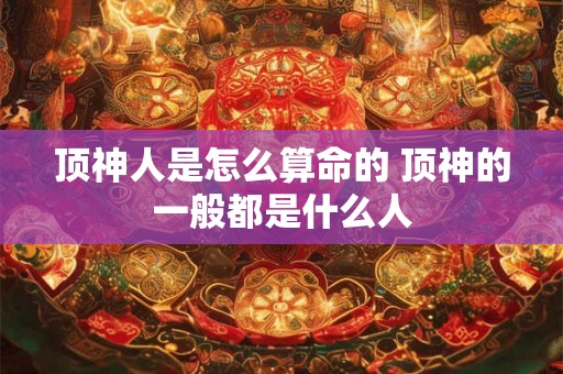 顶神人是怎么算命的 顶神的一般都是什么人