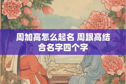 周加高怎么起名 周跟高结合名字四个字