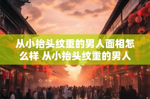 从小抬头纹重的男人面相怎么样 从小抬头纹重的男人面相怎么样呢