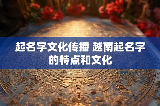 起名字文化传播 越南起名字的特点和文化