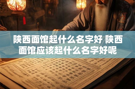 陕西面馆起什么名字好 陕西面馆应该起什么名字好呢