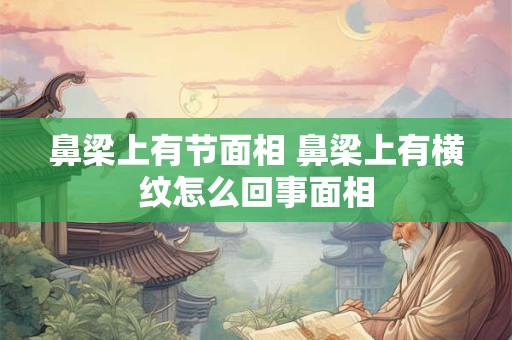鼻梁上有节面相 鼻梁上有横纹怎么回事面相
