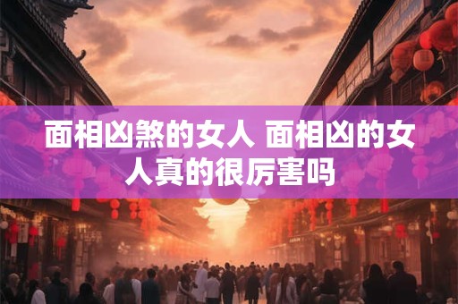 面相凶煞的女人 面相凶的女人真的很厉害吗