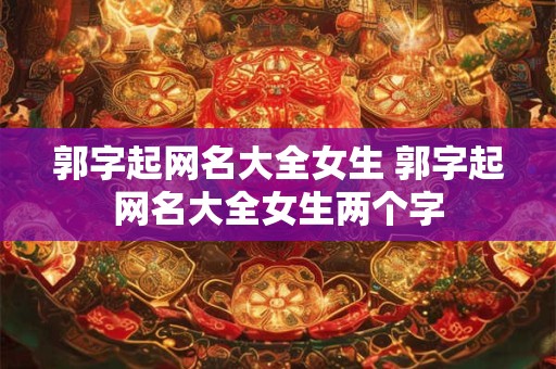 郭字起网名大全女生 郭字起网名大全女生两个字