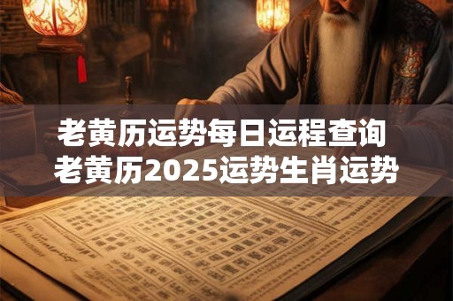 老黄历运势每日运程查询 老黄历2025运势生肖运势详解