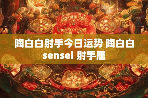 陶白白射手今日运势 陶白白sensei 射手座