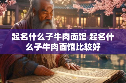 起名什么子牛肉面馆 起名什么子牛肉面馆比较好