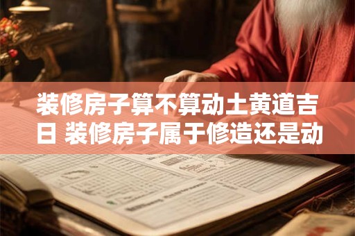 装修房子算不算动土黄道吉日 装修房子属于修造还是动土