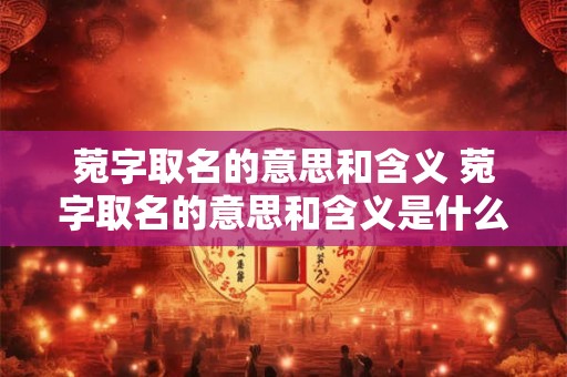 菀字取名的意思和含义 菀字取名的意思和含义是什么 菀字取名的意思和含义 菀字取名的意思和含义是什么