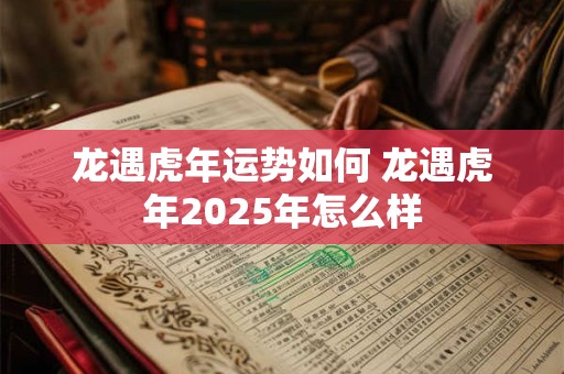 龙遇虎年运势如何 龙遇虎年2025年怎么样