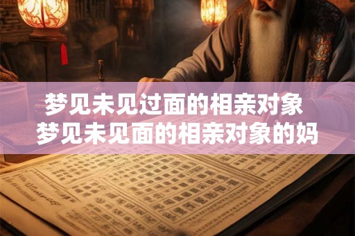 梦见未见过面的相亲对象 梦见未见面的相亲对象的妈妈找我谈话