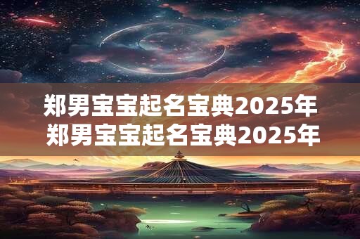 郑男宝宝起名宝典2025年 郑男宝宝起名宝典2025年出生