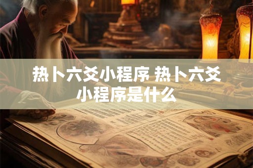 热卜六爻小程序 热卜六爻小程序是什么
