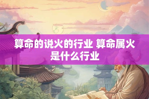 算命的说火的行业 算命属火是什么行业
