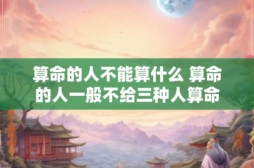 算命的人不能算什么 算命的人一般不给三种人算命