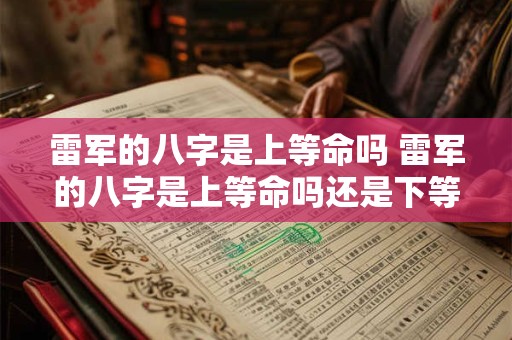 雷军的八字是上等命吗 雷军的八字是上等命吗还是下等