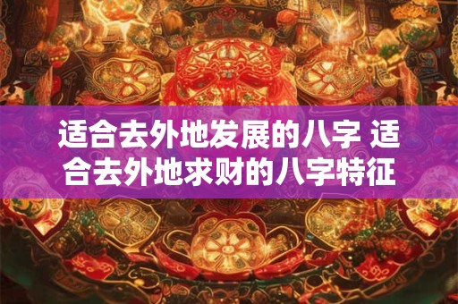 适合去外地发展的八字 适合去外地求财的八字特征