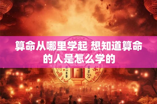 算命从哪里学起 想知道算命的人是怎么学的