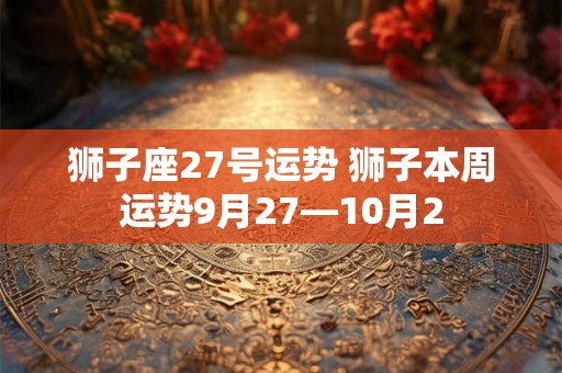 狮子座27号运势 狮子本周运势9月27—10月2