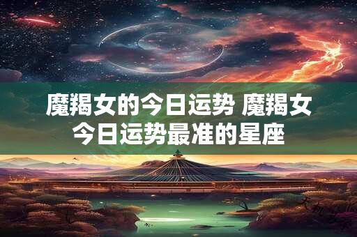 魔羯女的今日运势 魔羯女今日运势最准的星座