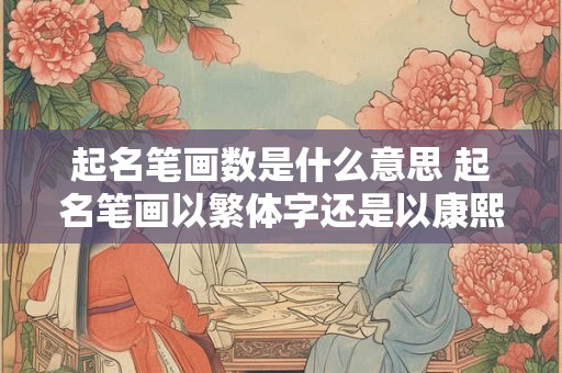 起名笔画数是什么意思 起名笔画以繁体字还是以康熙字典