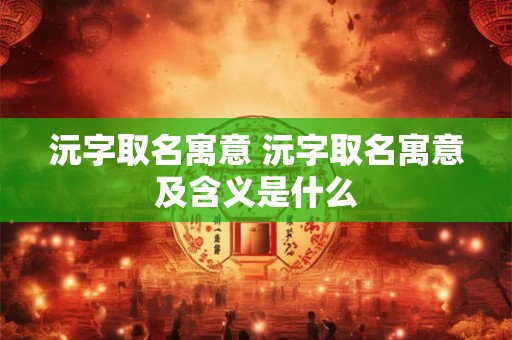 沅字取名寓意 沅字取名寓意及含义是什么