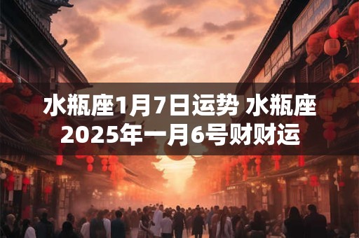 水瓶座1月7日运势 水瓶座2025年一月6号财财运