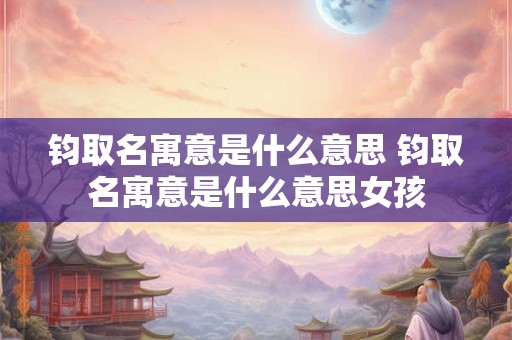 钧取名寓意是什么意思 钧取名寓意是什么意思女孩