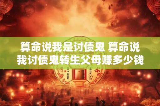 算命说我是讨债鬼 算命说我讨债鬼转生父母赚多少钱都没用