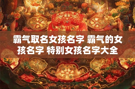 霸气取名女孩名字 霸气的女孩名字 特别女孩名字大全