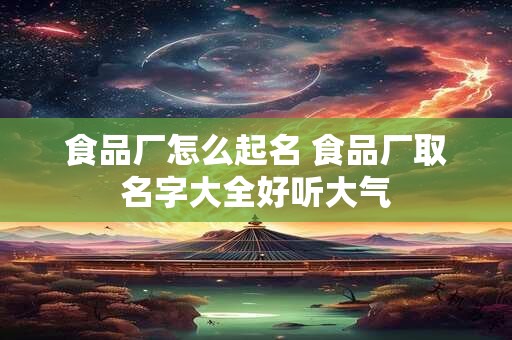 食品厂怎么起名 食品厂取名字大全好听大气