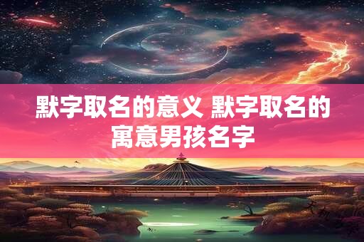 默字取名的意义 默字取名的寓意男孩名字