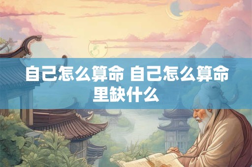 自己怎么算命 自己怎么算命里缺什么