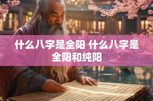 什么八字是全阳 什么八字是全阳和纯阳