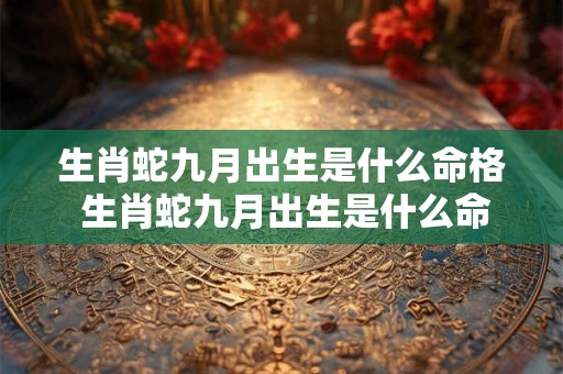 生肖蛇九月出生是什么命格 生肖蛇九月出生是什么命格呢