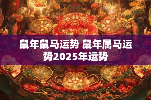 鼠年鼠马运势 鼠年属马运势2025年运势