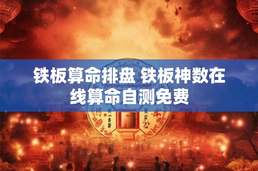 铁板算命排盘 铁板神数在线算命自测免费