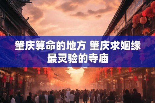 肇庆算命的地方 肇庆求姻缘最灵验的寺庙